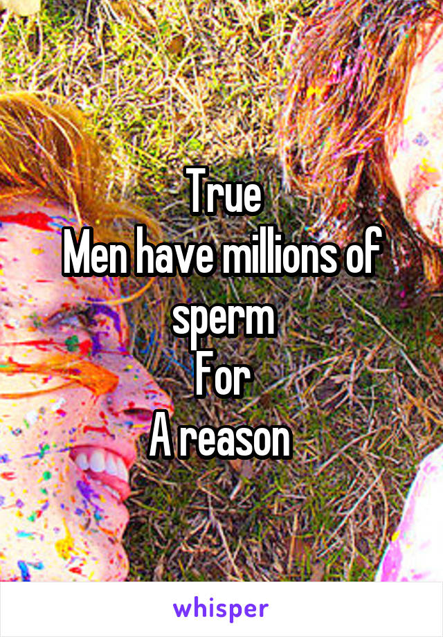 True
Men have millions of sperm
For
A reason 