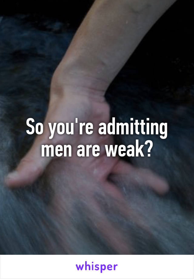 So you're admitting men are weak?