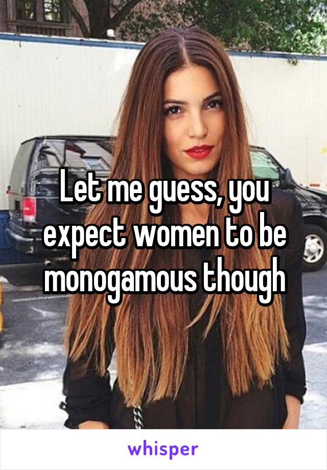 Let me guess, you expect women to be monogamous though