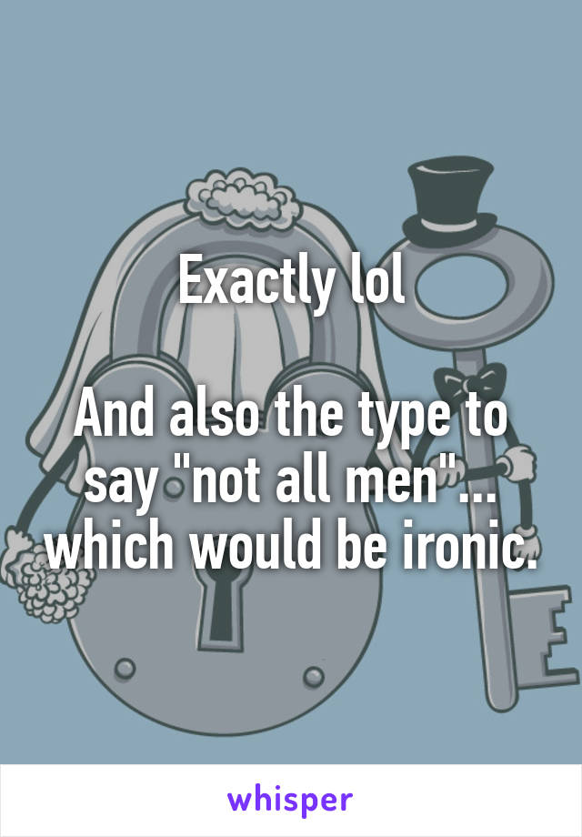 Exactly lol

And also the type to say "not all men"... which would be ironic.