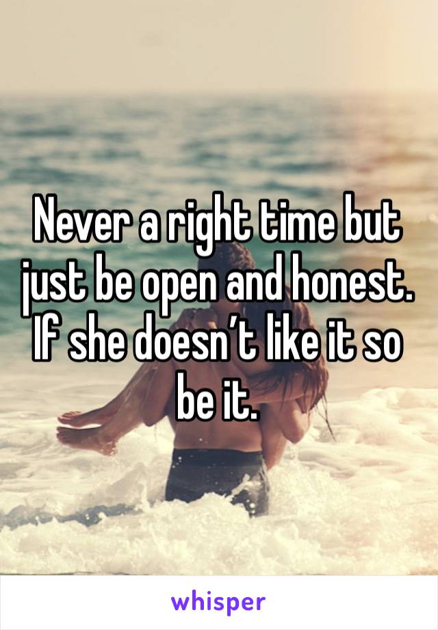 Never a right time but just be open and honest. If she doesn’t like it so be it.