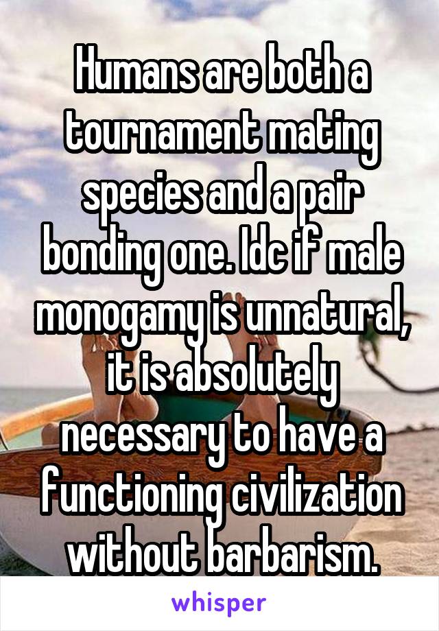 Humans are both a tournament mating species and a pair bonding one. Idc if male monogamy is unnatural, it is absolutely necessary to have a functioning civilization without barbarism.