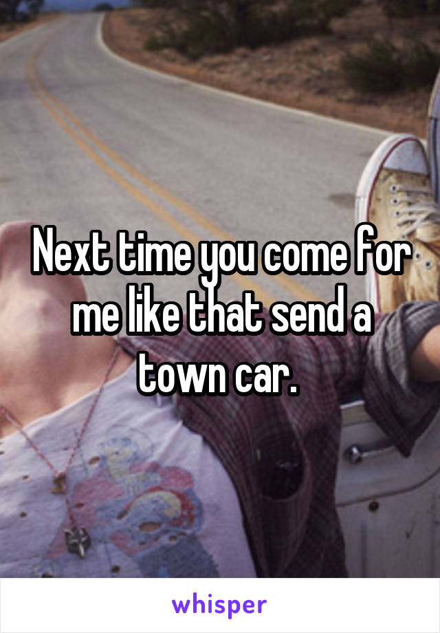 Next time you come for me like that send a town car. 