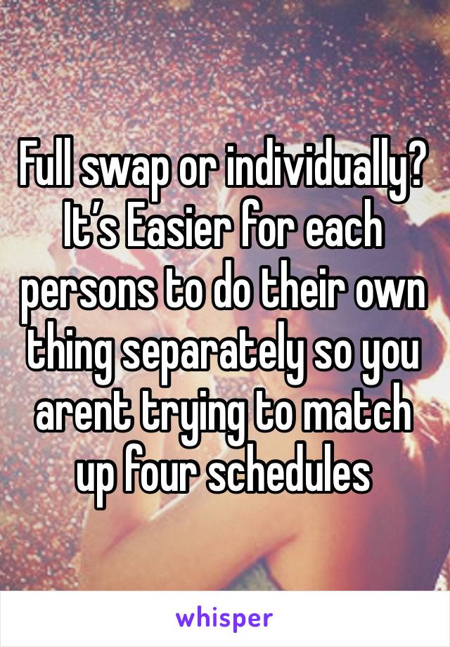 Full swap or individually? 
It’s Easier for each persons to do their own thing separately so you arent trying to match up four schedules