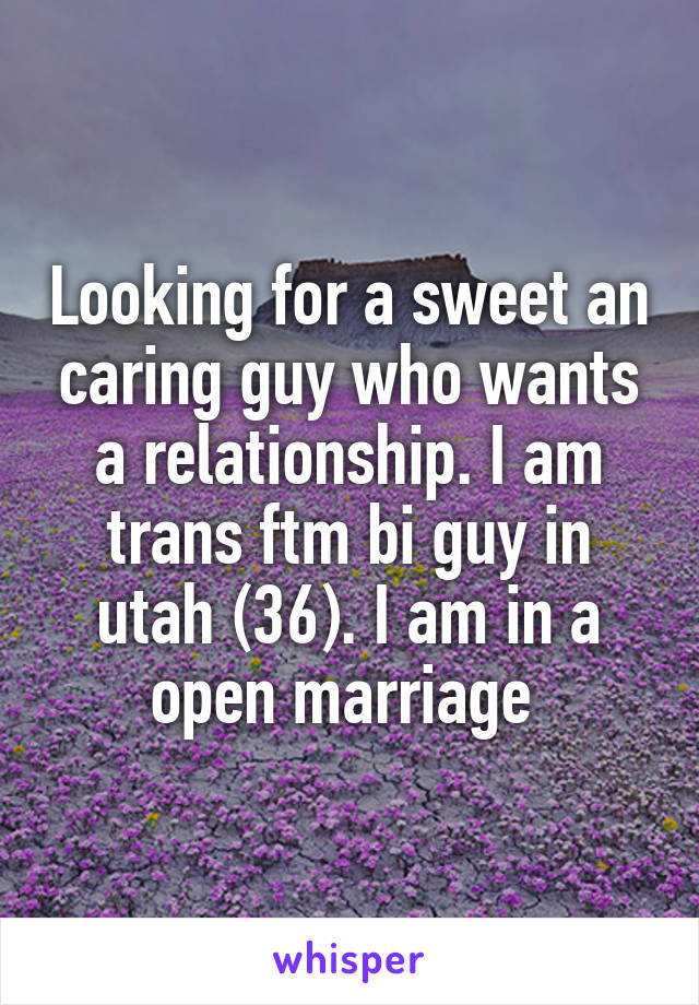 Looking for a sweet an caring guy who wants a relationship. I am trans ftm bi guy in utah (36). I am in a open marriage 