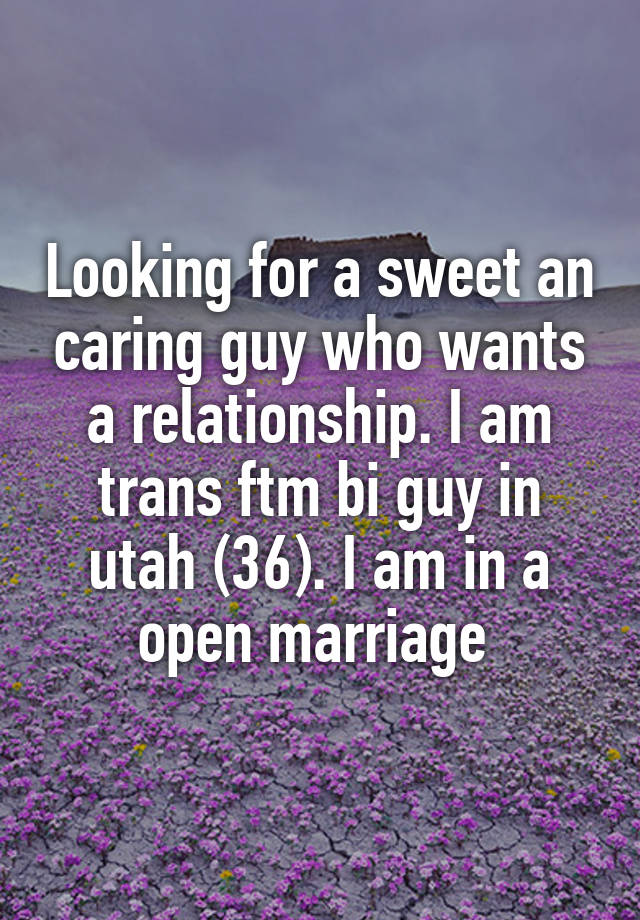 Looking for a sweet an caring guy who wants a relationship. I am trans ftm bi guy in utah (36). I am in a open marriage 