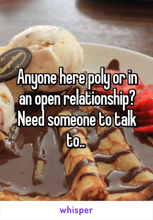 Anyone here poly or in an open relationship? Need someone to talk to.. 