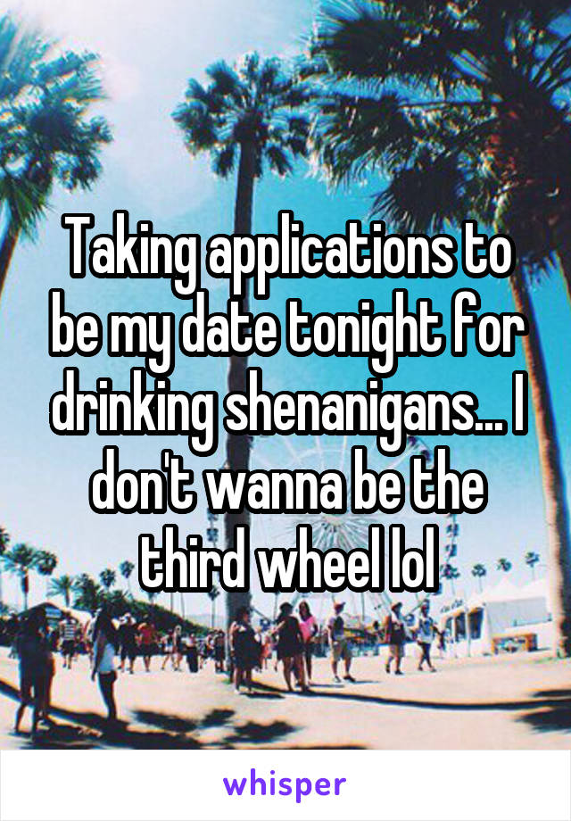 Taking applications to be my date tonight for drinking shenanigans... I don't wanna be the third wheel lol