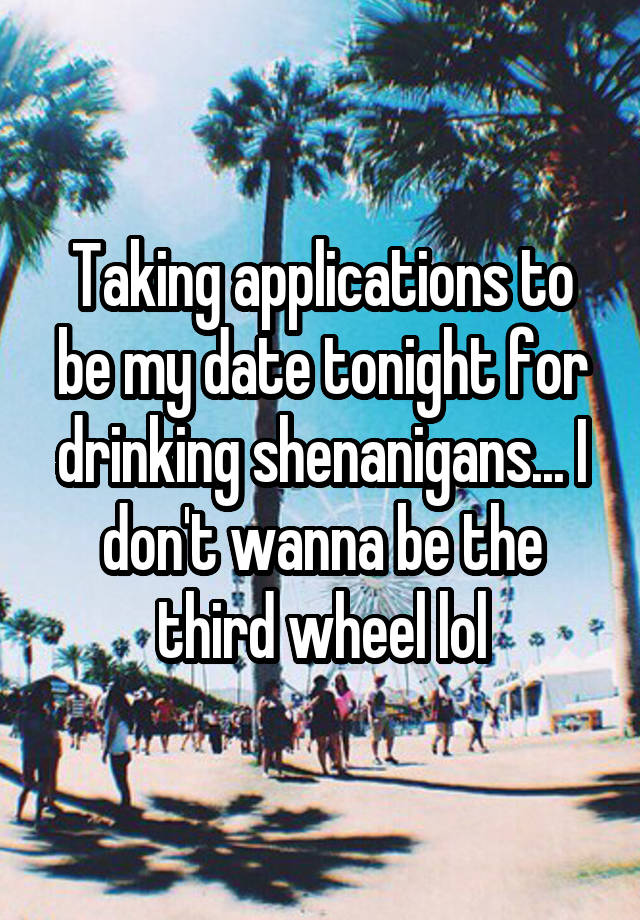 Taking applications to be my date tonight for drinking shenanigans... I don't wanna be the third wheel lol