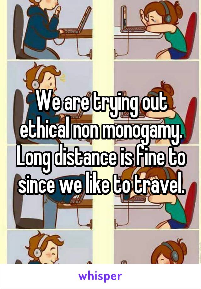 We are trying out ethical non monogamy. Long distance is fine to since we like to travel.