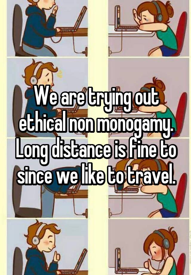 We are trying out ethical non monogamy. Long distance is fine to since we like to travel.