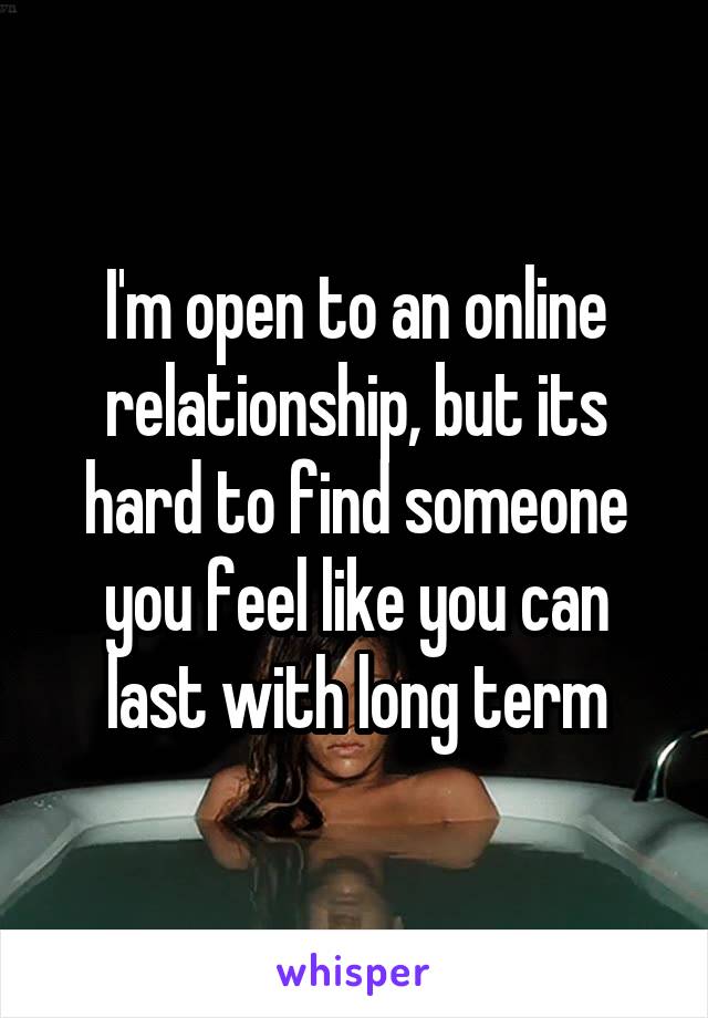 I'm open to an online relationship, but its hard to find someone you feel like you can last with long term