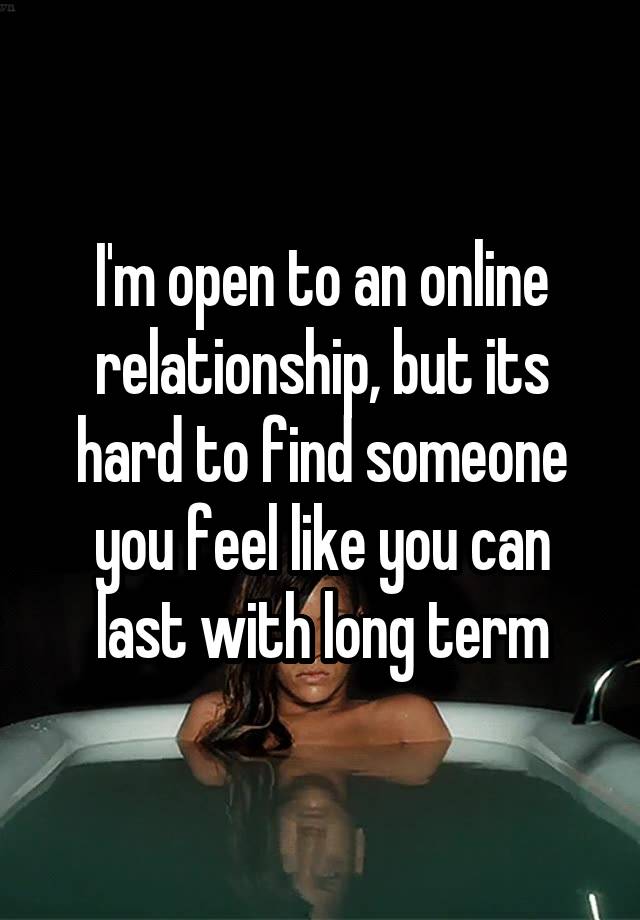 I'm open to an online relationship, but its hard to find someone you feel like you can last with long term