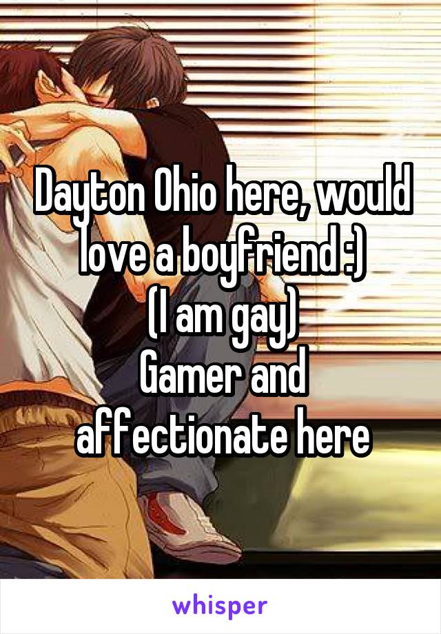 Dayton Ohio here, would love a boyfriend :)
(I am gay)
Gamer and affectionate here