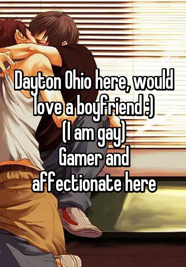 Dayton Ohio here, would love a boyfriend :)
(I am gay)
Gamer and affectionate here