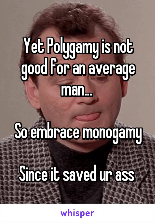 Yet Polygamy is not good for an average man... 

So embrace monogamy 
Since it saved ur ass 