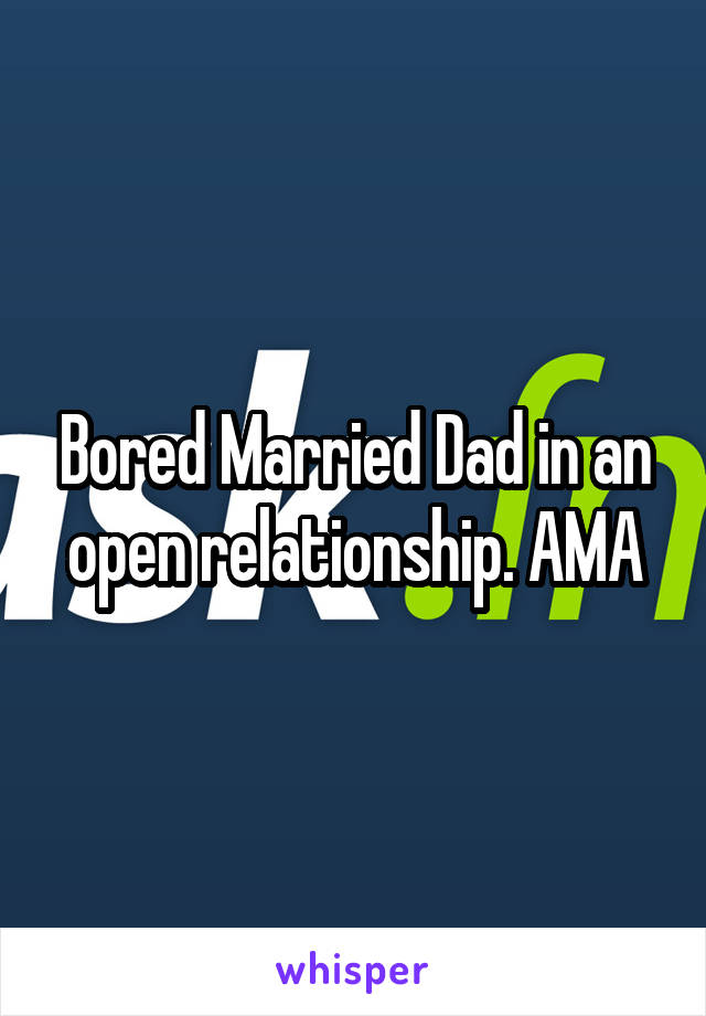 Bored Married Dad in an open relationship. AMA