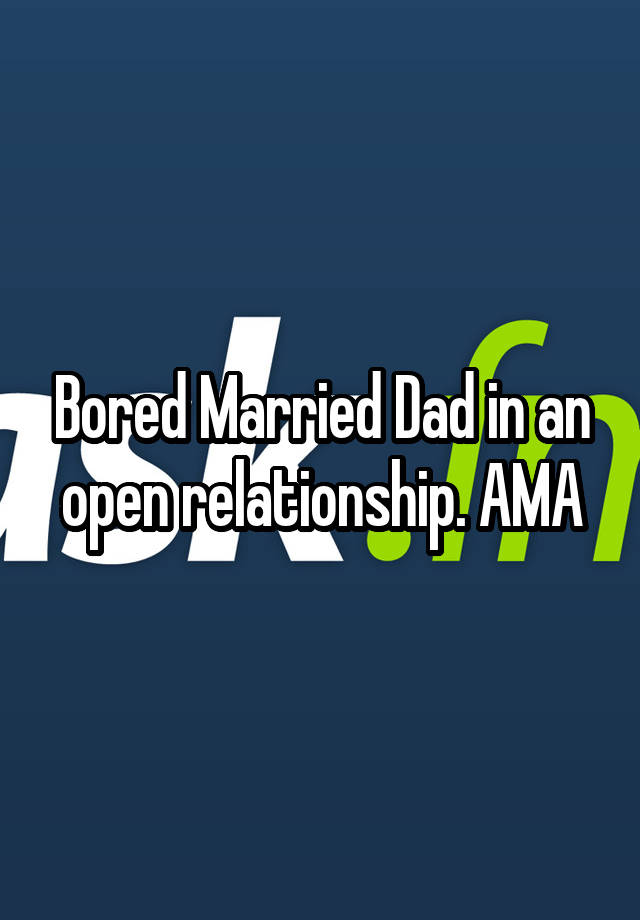 Bored Married Dad in an open relationship. AMA