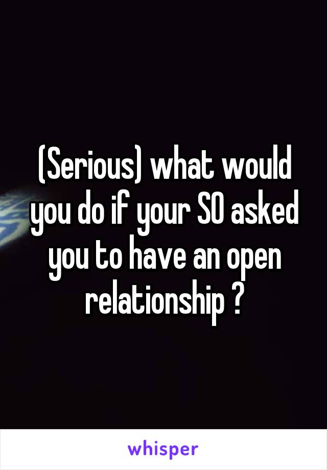 (Serious) what would you do if your SO asked you to have an open relationship ?