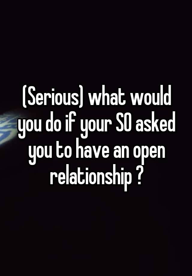 (Serious) what would you do if your SO asked you to have an open relationship ?