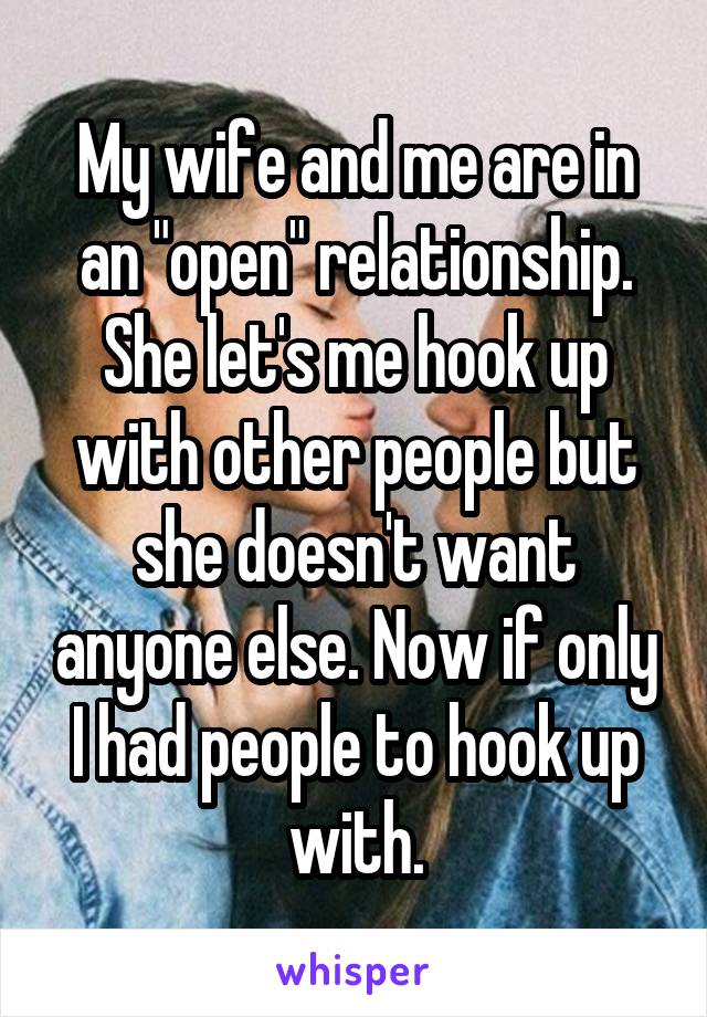 My wife and me are in an "open" relationship. She let's me hook up with other people but she doesn't want anyone else. Now if only I had people to hook up with.