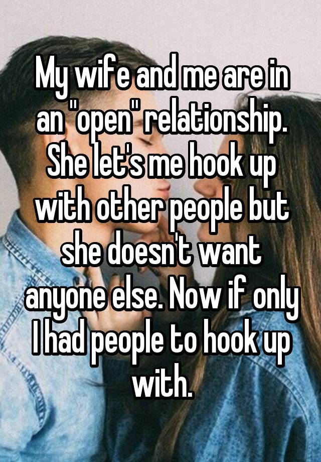 My wife and me are in an "open" relationship. She let's me hook up with other people but she doesn't want anyone else. Now if only I had people to hook up with.