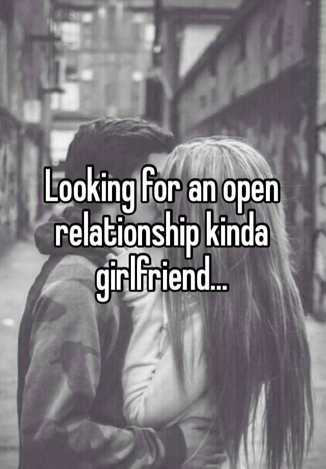 Looking for an open relationship kinda girlfriend… 