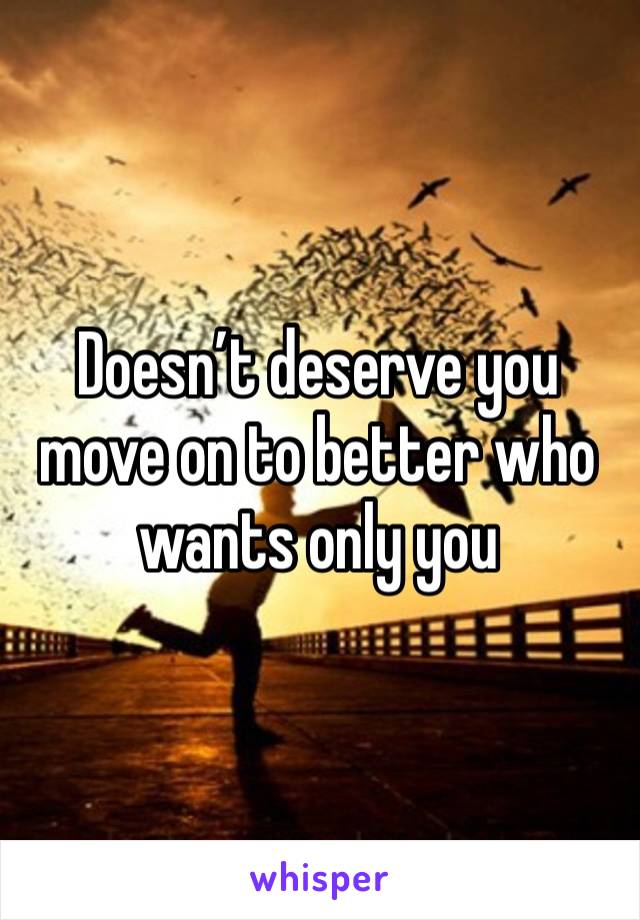 Doesn’t deserve you move on to better who wants only you