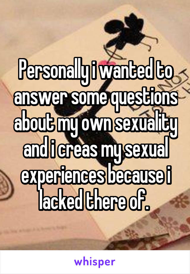 Personally i wanted to answer some questions about my own sexuality and i creas my sexual experiences because i lacked there of. 