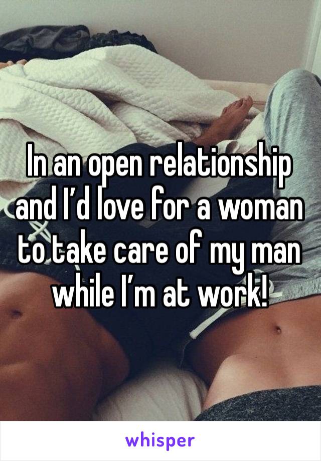 In an open relationship and I’d love for a woman to take care of my man while I’m at work! 