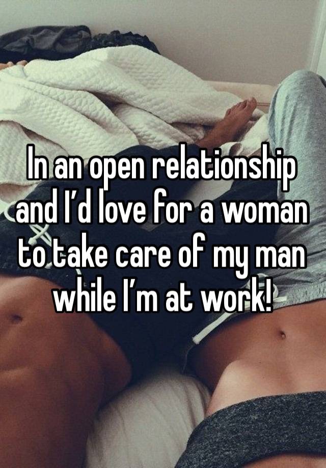 In an open relationship and I’d love for a woman to take care of my man while I’m at work! 