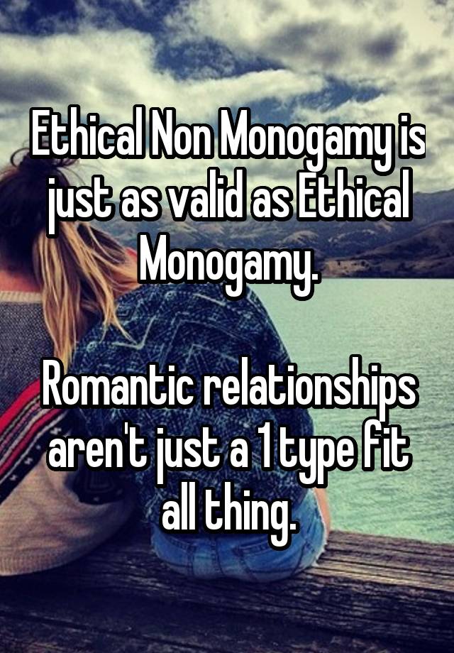 Ethical Non Monogamy is just as valid as Ethical Monogamy.

Romantic relationships aren't just a 1 type fit all thing.
