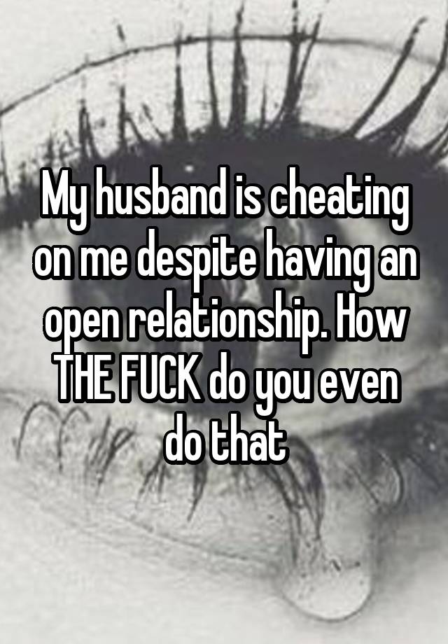 My husband is cheating on me despite having an open relationship. How THE FUCK do you even do that