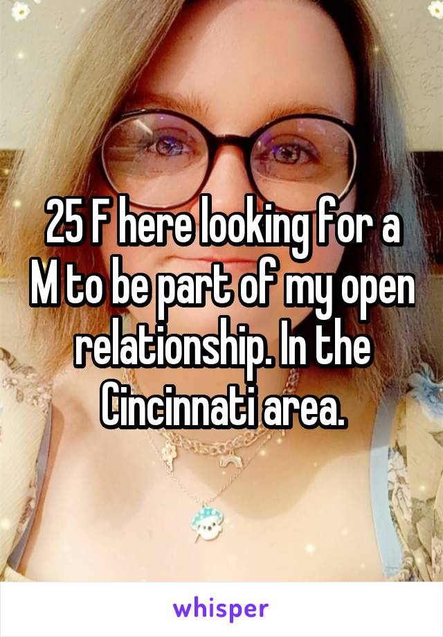 25 F here looking for a M to be part of my open relationship. In the Cincinnati area.