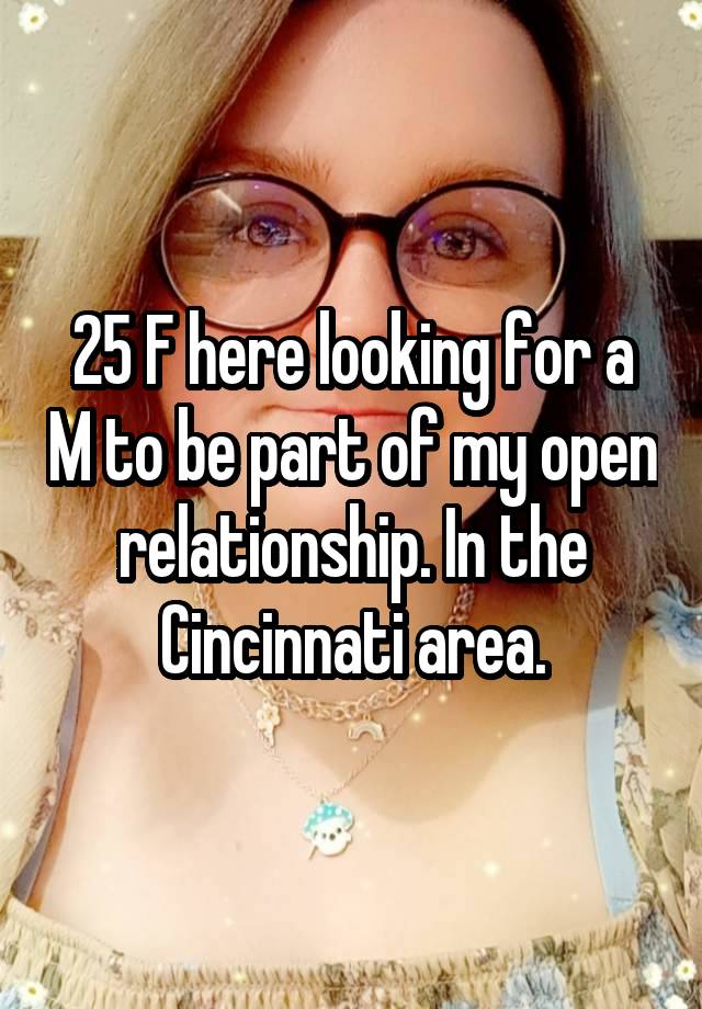 25 F here looking for a M to be part of my open relationship. In the Cincinnati area.