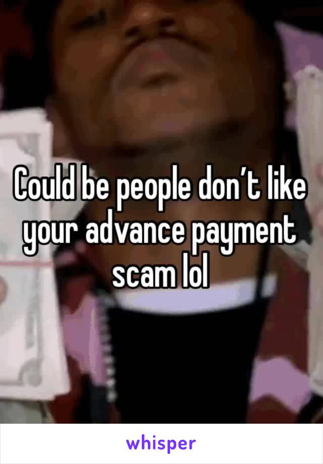 Could be people don’t like your advance payment scam lol 