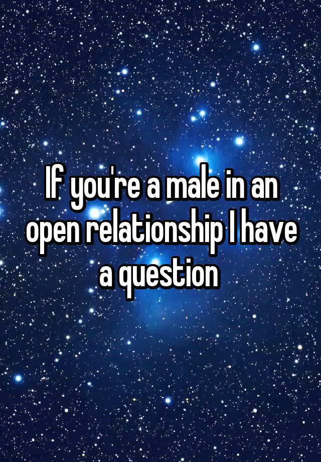 If you're a male in an open relationship I have a question 