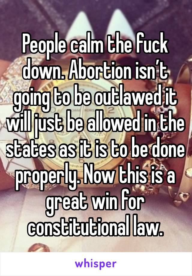 People calm the fuck down. Abortion isn’t going to be outlawed it will just be allowed in the states as it is to be done properly. Now this is a great win for constitutional law. 