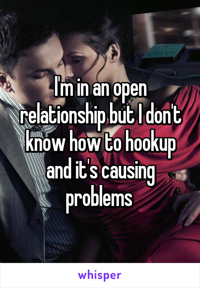 I'm in an open relationship but I don't know how to hookup and it's causing problems 