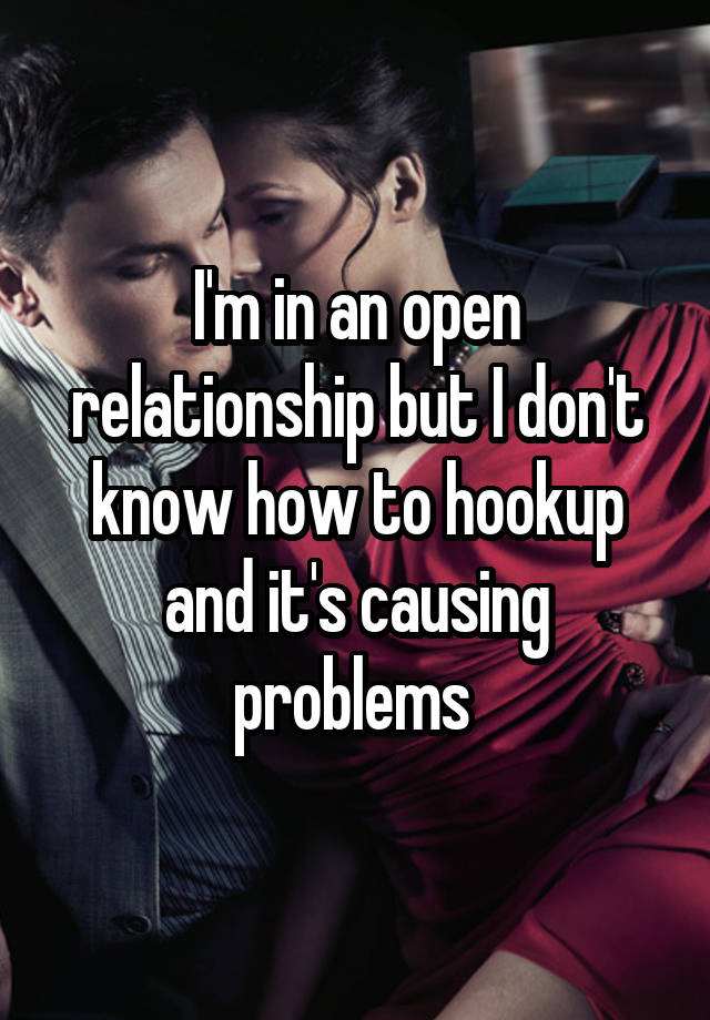 I'm in an open relationship but I don't know how to hookup and it's causing problems 