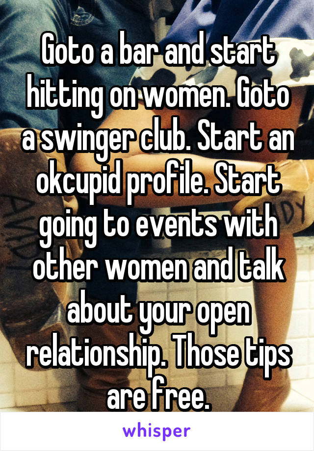 Goto a bar and start hitting on women. Goto a swinger club. Start an okcupid profile. Start going to events with other women and talk about your open relationship. Those tips are free.