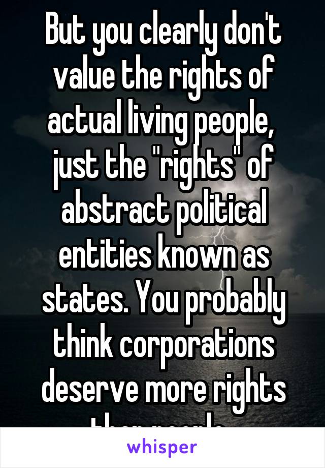 But you clearly don't value the rights of actual living people,  just the "rights" of abstract political entities known as states. You probably think corporations deserve more rights than people. 