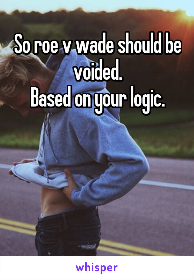 So roe v wade should be voided.
Based on your logic.




