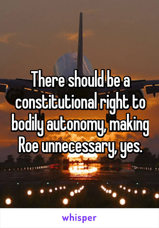 There should be a constitutional right to bodily autonomy, making Roe unnecessary, yes.