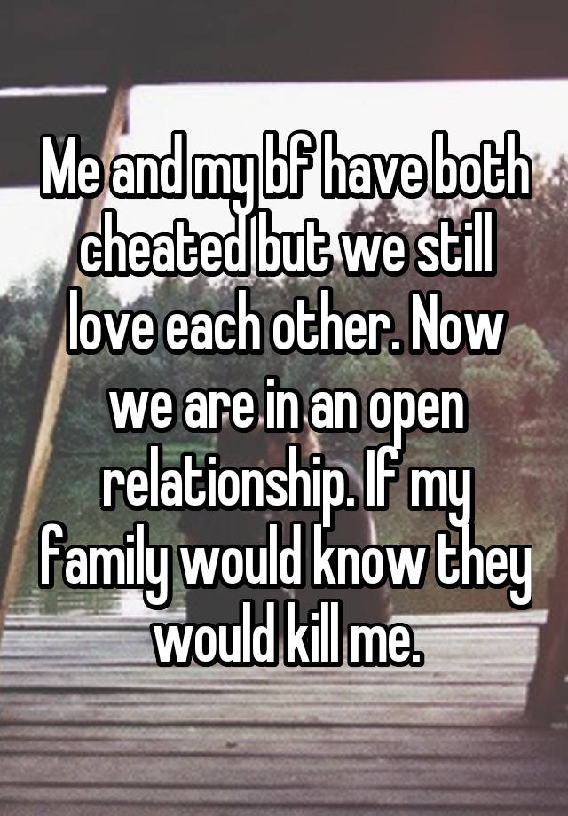 Me and my bf have both cheated but we still love each other. Now we are in an open relationship. If my family would know they would kill me.