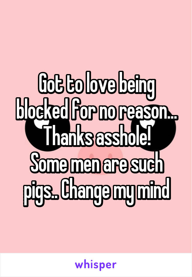 Got to love being blocked for no reason... Thanks asshole!
Some men are such pigs.. Change my mind