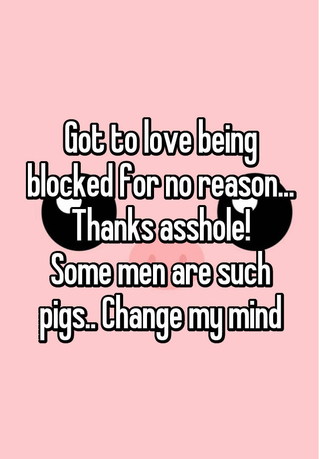 Got to love being blocked for no reason... Thanks asshole!
Some men are such pigs.. Change my mind