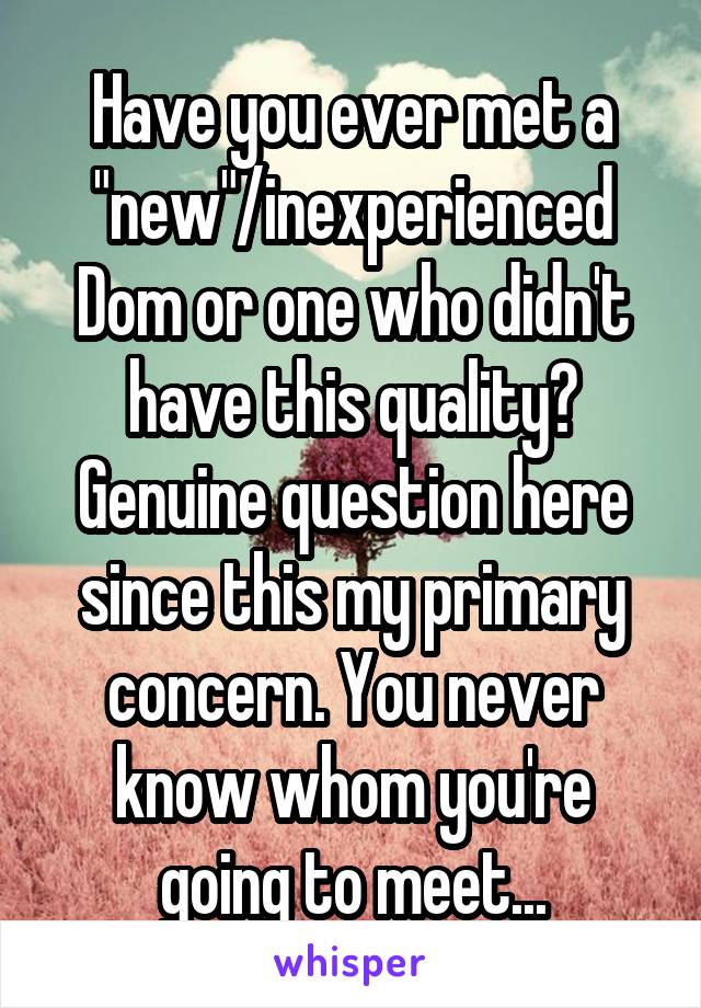 Have you ever met a "new"/inexperienced Dom or one who didn't have this quality?
Genuine question here since this my primary concern. You never know whom you're going to meet...