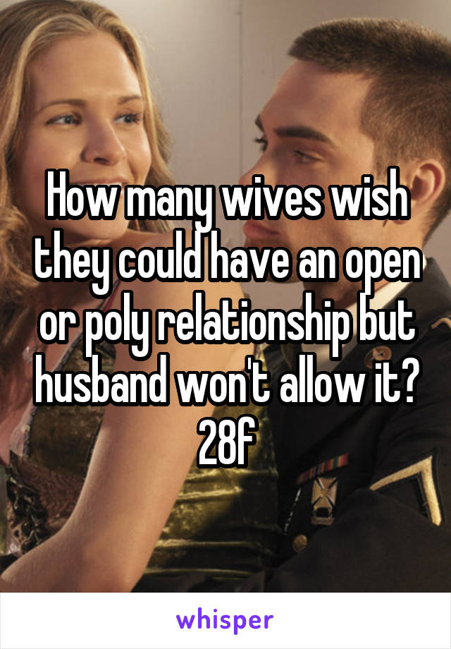 How many wives wish they could have an open or poly relationship but husband won't allow it?
28f