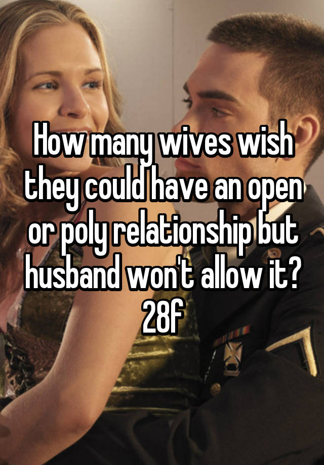 How many wives wish they could have an open or poly relationship but husband won't allow it?
28f